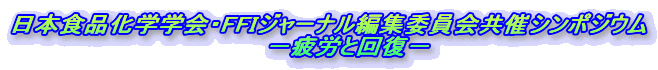 日本食品化学学会・FFIジャーナル編集委員会共催シンポジウム                -疲労と回復-